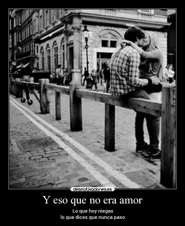 Y eso que no era amor - Lo que hoy niegas
lo que dices que nunca paso