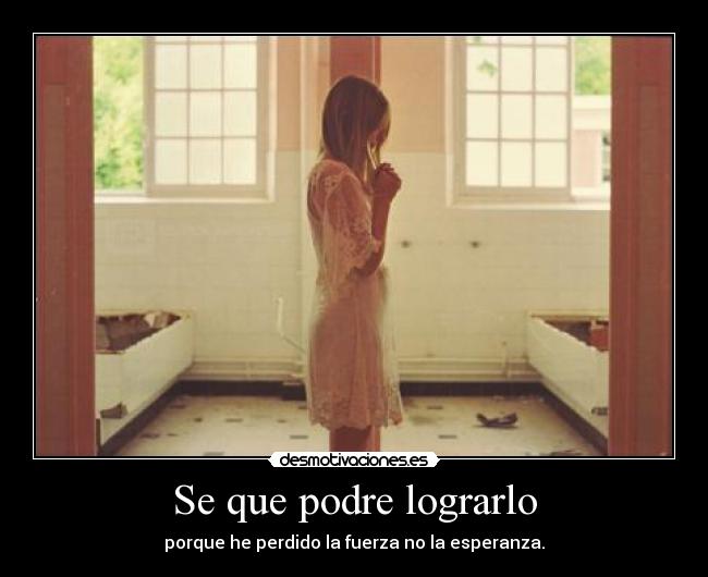 Se que podre lograrlo - porque he perdido la fuerza no la esperanza.