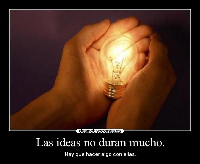 Las ideas no duran mucho. - Hay que hacer algo con ellas.