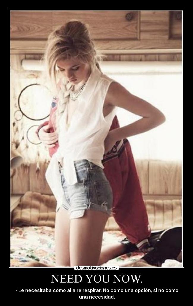 NEED YOU NOW. - - Le necesitaba como al aire respirar. No como una opción, si no como
una necesidad.
