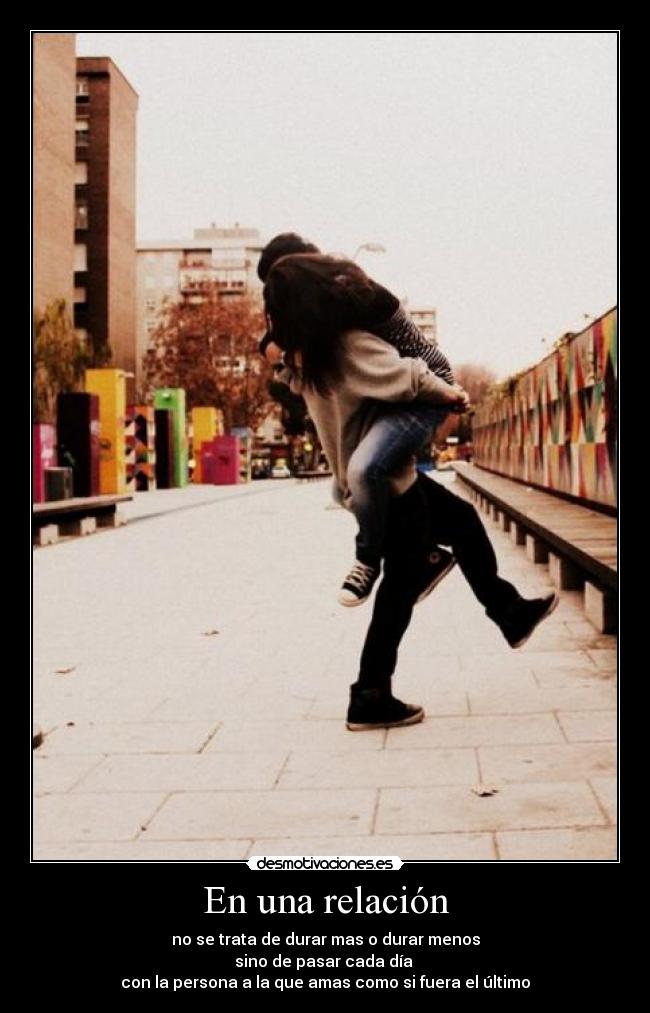 En una relación - no se trata de durar mas o durar menos
sino de pasar cada día
con la persona a la que amas como si fuera el último