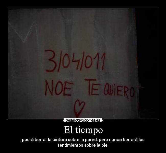 El tiempo - podrá borrar la pintura sobre la pared, pero nunca borrará los
sentimientos sobre la piel.