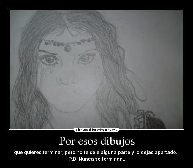 Por esos dibujos - que quieres terminar, pero no te sale alguna parte y lo dejas apartado.. 
P.D: Nunca se terminan..