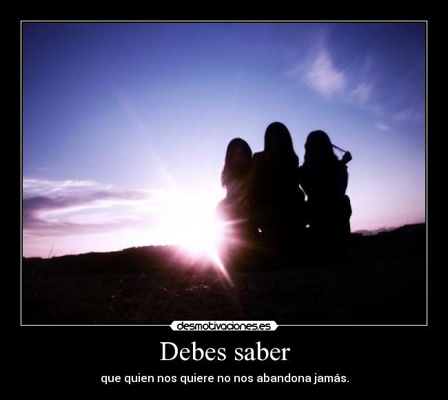 Debes saber - que quien nos quiere no nos abandona jamás.