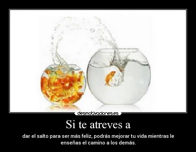 Si te atreves a - dar el salto para ser más feliz, podrás mejorar tu vida mientras le
enseñas el camino a los demás.