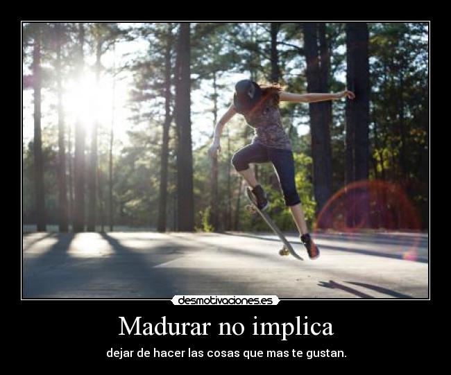 Madurar no implica - dejar de hacer las cosas que mas te gustan.