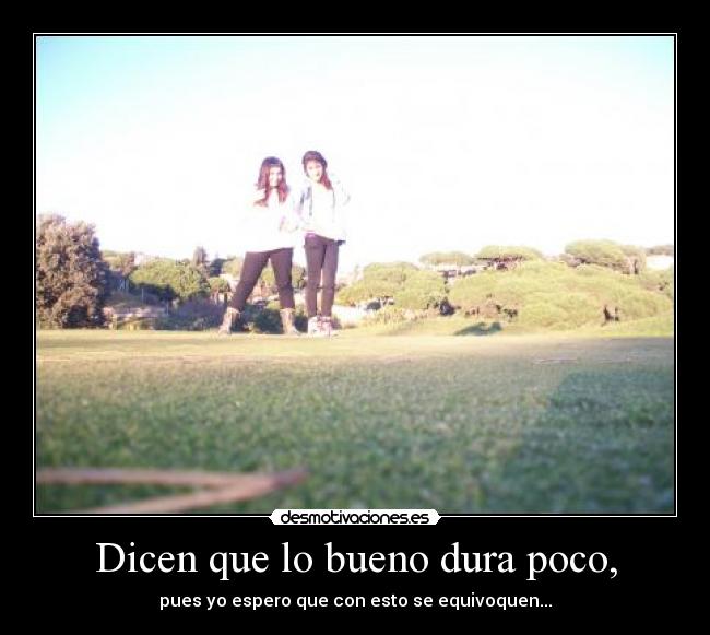 Dicen que lo bueno dura poco, -