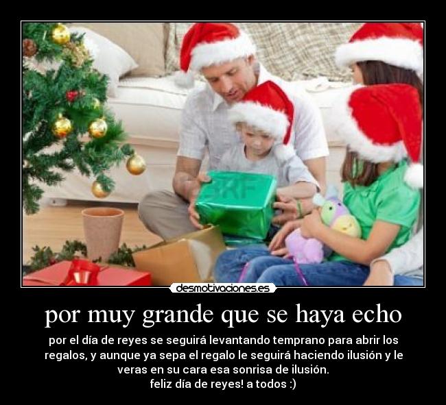 por muy grande que se haya echo - por el día de reyes se seguirá levantando temprano para abrir los
regalos, y aunque ya sepa el regalo le seguirá haciendo ilusión y le
veras en su cara esa sonrisa de ilusión.
feliz día de reyes! a todos :)