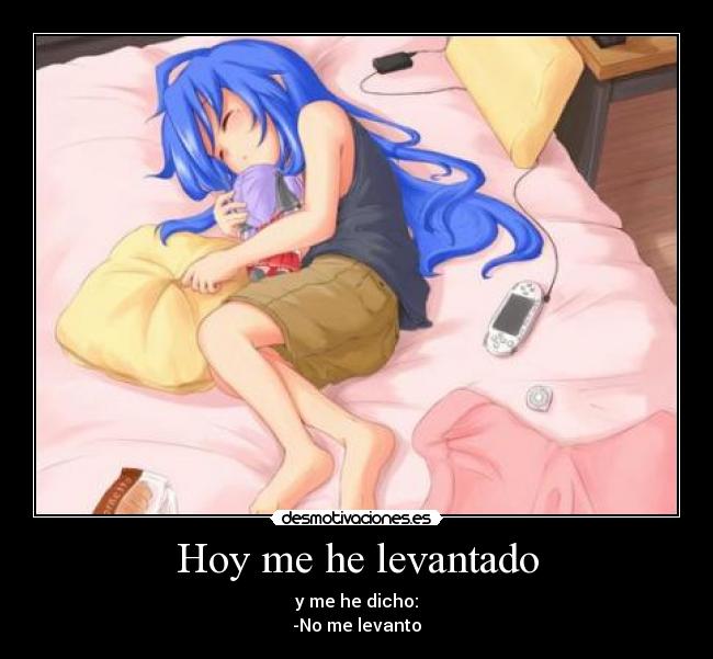 Hoy me he levantado - y me he dicho:
-No me levanto
