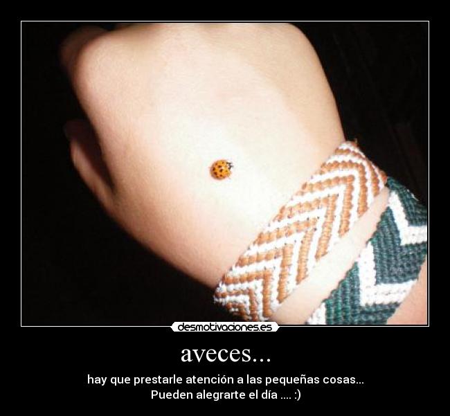 aveces... - hay que prestarle atención a las pequeñas cosas...
Pueden alegrarte el día .... :)