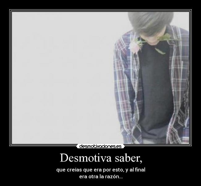 Desmotiva saber, - que creías que era por esto, y al final
era otra la razón...
