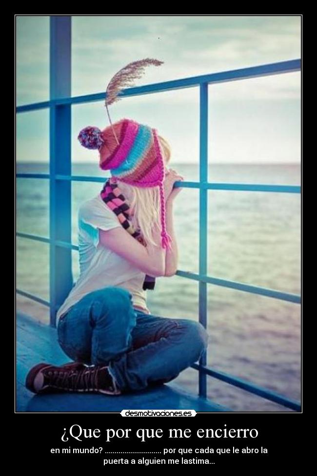 ¿Que por que me encierro - en mi mundo? ............................. por que cada que le abro la
puerta a alguien me lastima...