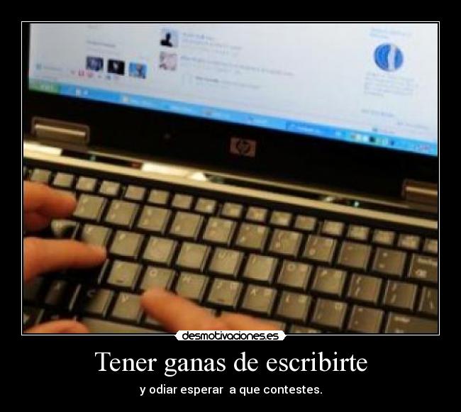 Tener ganas de escribirte - y odiar esperar a que contestes.