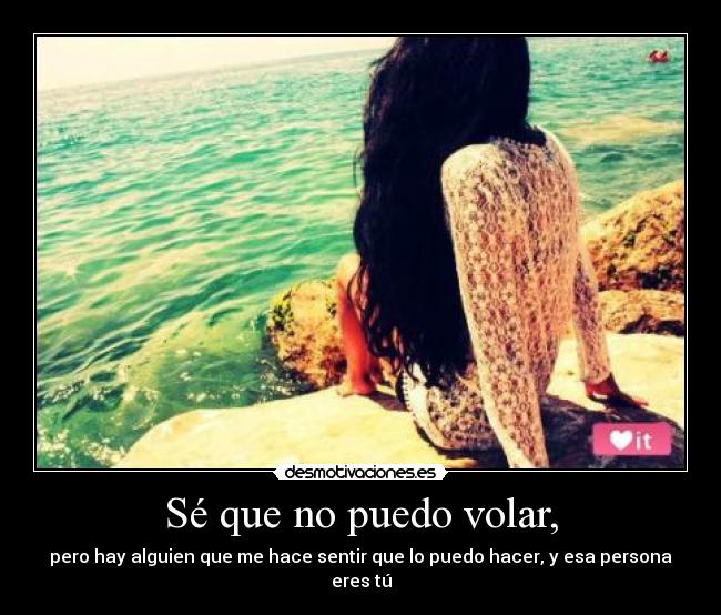 Sé que no puedo volar, - pero hay alguien que me hace sentir que lo puedo hacer, y esa persona eres tú