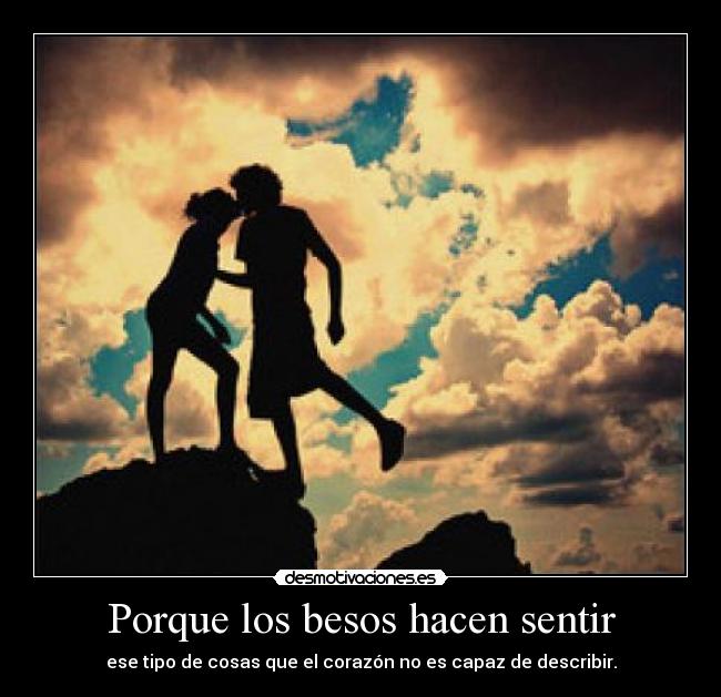 Porque los besos hacen sentir - ese tipo de cosas que el corazón no es capaz de describir.