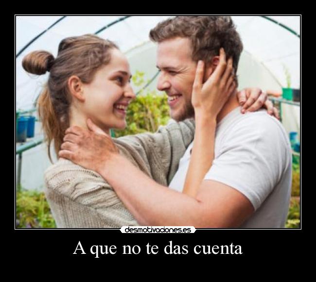 A que no te das cuenta -