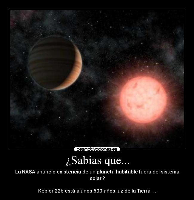 ¿Sabias que... - La NASA anunció existencia de un planeta habitable fuera del sistema solar ?
Kepler 22b está a unos 600 años luz de la Tierra. -.-