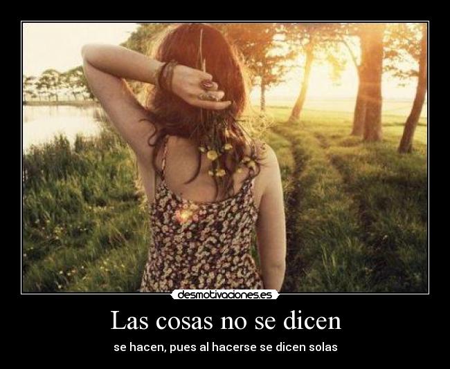 Las cosas no se dicen - se hacen, pues al hacerse se dicen solas