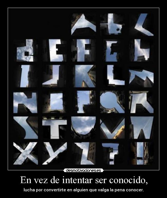 En vez de intentar ser conocido, - lucha por convertirte en alguien que valga la pena conocer.