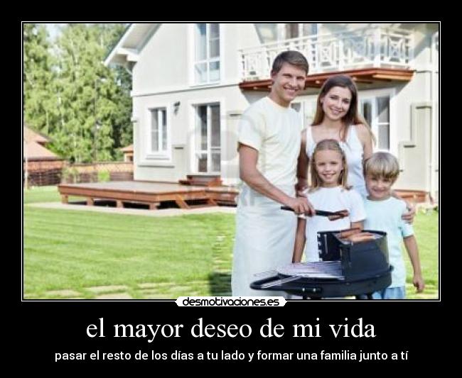 el mayor deseo de mi vida - pasar el resto de los días a tu lado y formar una familia junto a tí