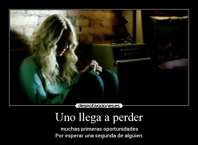Uno llega a perder - muchas primeras oportunidades
Por esperar una segunda de alguien.