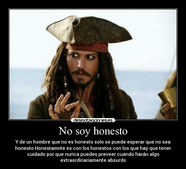 No soy honesto - Y de un hombre que no es honesto solo se puede esperar que no sea
honesto Honestamnte es con los honestos con los que hay que tener
cuidado por que nunca puedes preveer cuando harán algo
extraordinariamente absurdo