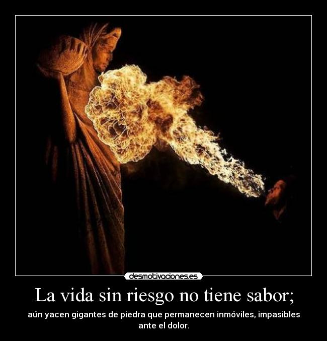 La vida sin riesgo no tiene sabor; - aún yacen gigantes de piedra que permanecen inmóviles, impasibles ante el dolor.