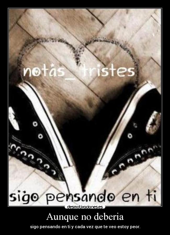 Aunque no deberia - sigo pensando en ti y cada vez que te veo estoy peor.