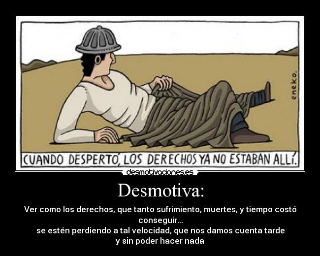 Desmotiva: - Ver como los derechos, que tanto sufrimiento, muertes, y tiempo costó conseguir...
se estén perdiendo a tal velocidad, que nos damos cuenta tarde
y sin poder hacer nada