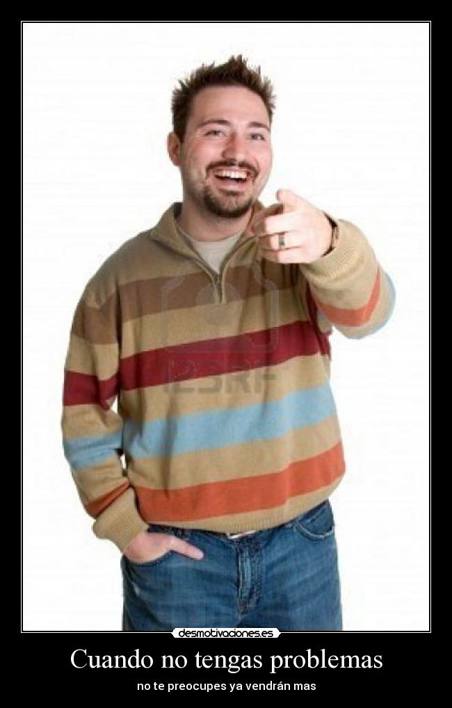 Cuando no tengas problemas - no te preocupes ya vendrán mas