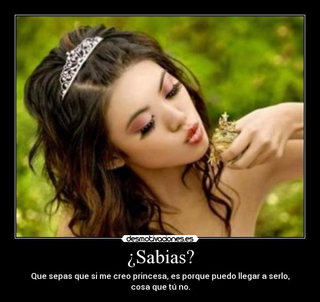 ¿Sabias? - Que sepas que si me creo princesa, es porque puedo llegar a serlo, cosa que tú no.
