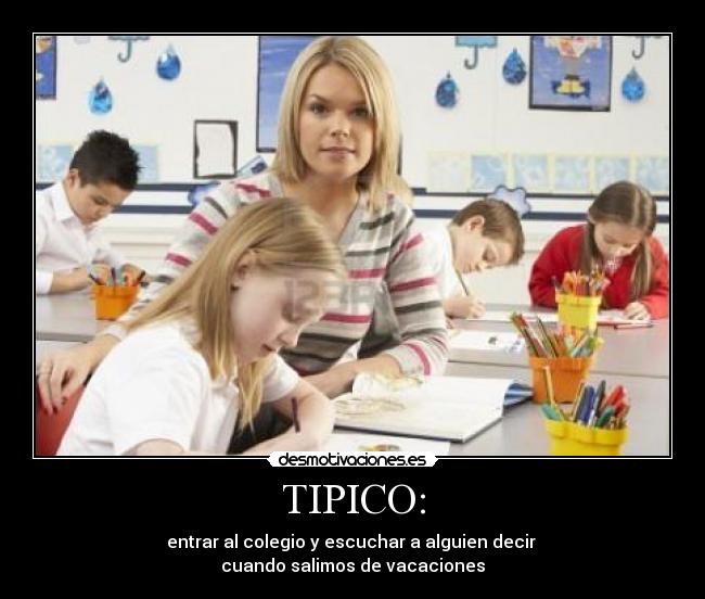 TIPICO: - entrar al colegio y escuchar a alguien decir
cuando salimos de vacaciones