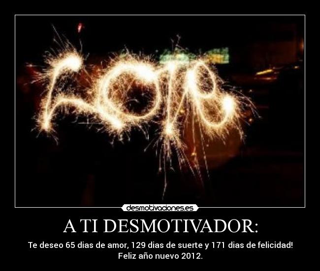 A TI DESMOTIVADOR: - Te deseo 65 dias de amor, 129 dias de suerte y 171 dias de felicidad!
Feliz año nuevo 2012.