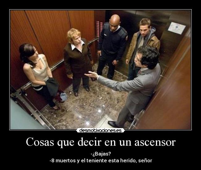 Cosas que decir en un ascensor - -¿Bajas?
-8 muertos y el teniente esta herido, señor