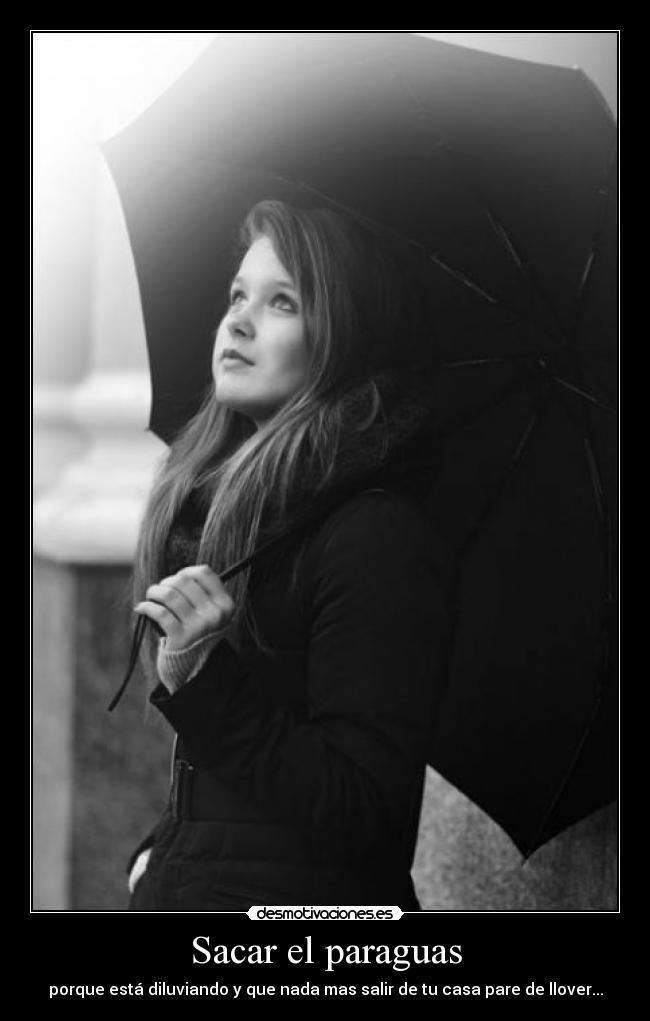 Sacar el paraguas - porque está diluviando y que nada mas salir de tu casa pare de llover...