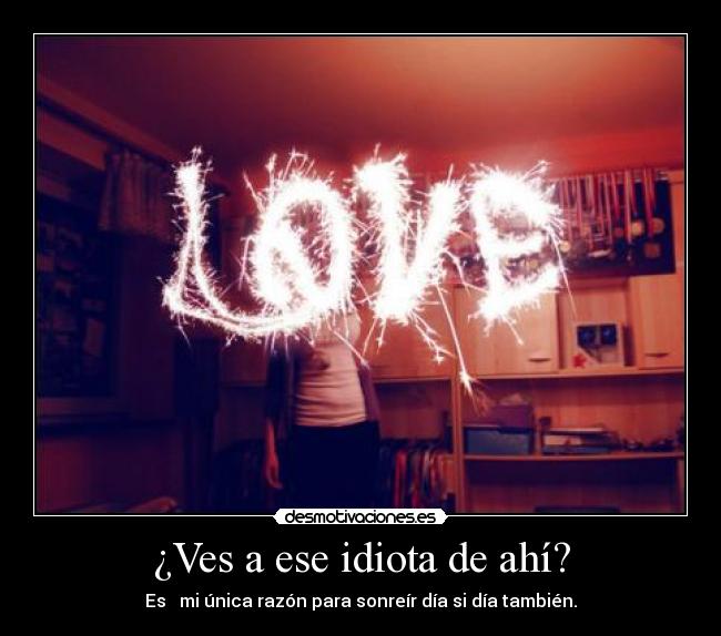 ¿Ves a ese idiota de ahí? - Es mi única razón para sonreír día si día también.