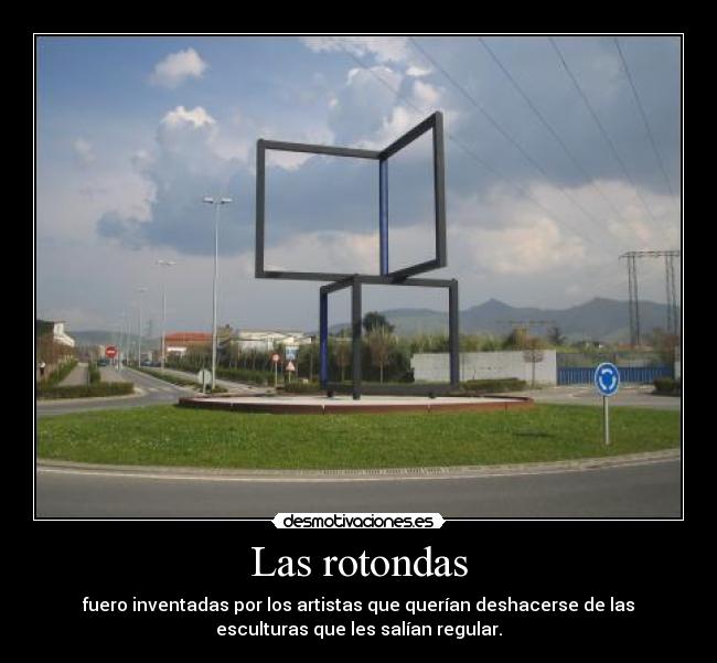 Las rotondas - fuero inventadas por los artistas que querían deshacerse de las
esculturas que les salían regular.