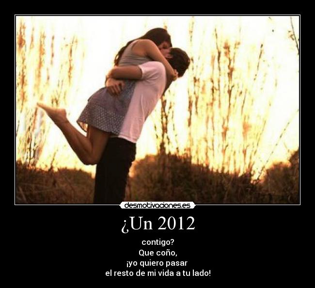 ¿Un 2012 - contigo?
Que coño,
¡yo quiero pasar
el resto de mi vida a tu lado!