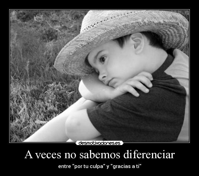 A veces no sabemos diferenciar - entre por tu culpa y gracias a ti