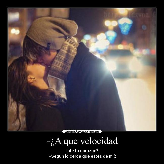 -¿A que velocidad - late tu corazon?
+Segun lo cerca que estés de mi(: