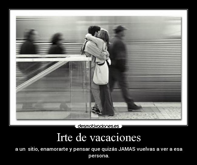Irte de vacaciones - a un sitio, enamorarte y pensar que quizás JAMAS vuelvas a ver a esa persona.