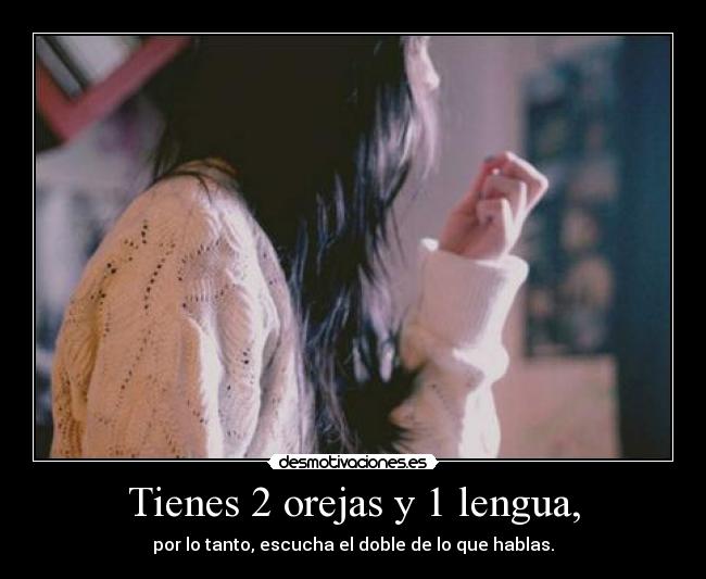 Tienes 2 orejas y 1 lengua, - 
