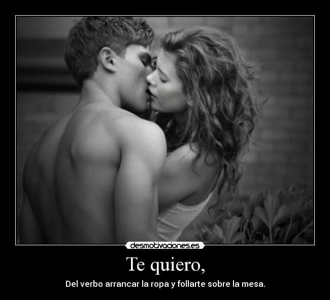 Te quiero, - Del verbo arrancar la ropa y follarte sobre la mesa.
