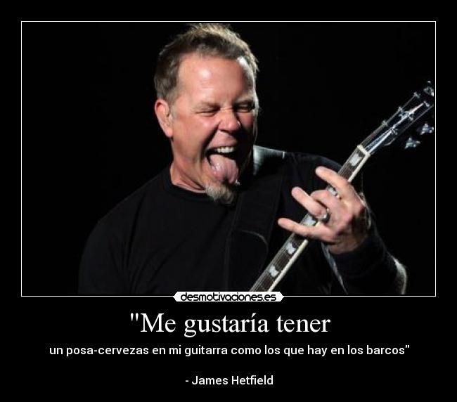 Me gustaría tener - un posa-cervezas en mi guitarra como los que hay en los barcos
- James Hetfield