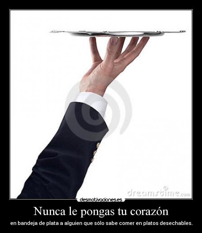 Nunca le pongas tu corazón - en bandeja de plata a alguien que sólo sabe comer en platos desechables.