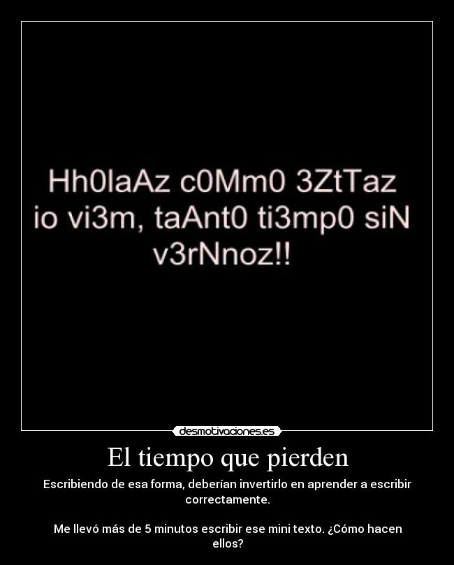 El tiempo que pierden - Escribiendo de esa forma, deberían invertirlo en aprender a escribir correctamente.
Me llevó más de 5 minutos escribir ese mini texto. ¿Cómo hacen ellos?