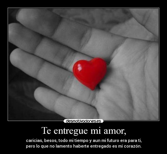 Te entregue mi amor, - caricias, besos, todo mi tiempo y aun mi futuro era para ti,
pero lo que no lamento haberte entregado es mi corazón.