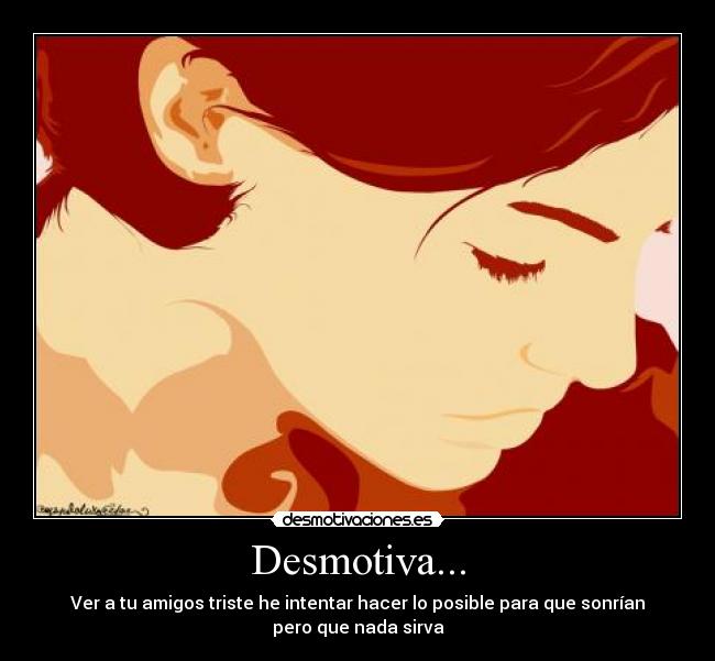 Desmotiva... - Ver a tu amigos triste he intentar hacer lo posible para que sonrían
pero que nada sirva