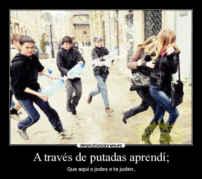 A través de putadas aprendí; - Que aqui o jodes o te joden..