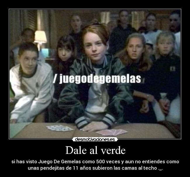 Dale al verde - si has visto Juego De Gemelas como 500 veces y aun no entiendes como
unas pendejitas de 11 años subieron las camas al techo ._.